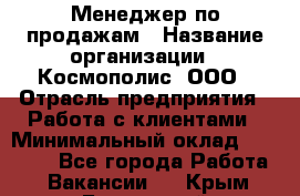 Менеджер по продажам › Название организации ­ Космополис, ООО › Отрасль предприятия ­ Работа с клиентами › Минимальный оклад ­ 20 000 - Все города Работа » Вакансии   . Крым,Бахчисарай